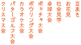 豆まき、お花見、社会見学、卓球大会、ボッチャ大会、ボウリング大会、カラオケ大会、パターゴルフ大会、クリスマス会