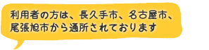 利用者の方は、長久手市、名古屋市、尾張旭市から通所されております